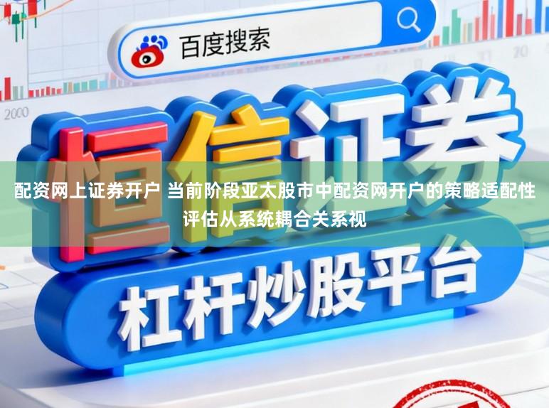 配资网上证券开户 当前阶段亚太股市中配资网开户的策略适配性评估从系统耦合关系视