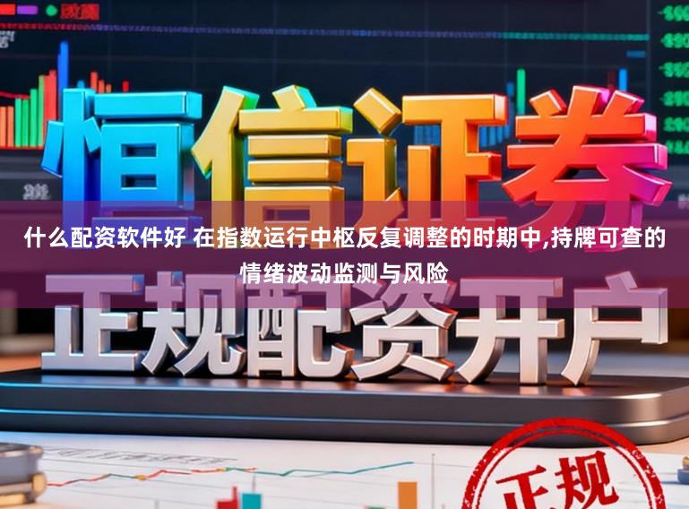 什么配资软件好 在指数运行中枢反复调整的时期中，持牌可查的情绪波动监测与风险