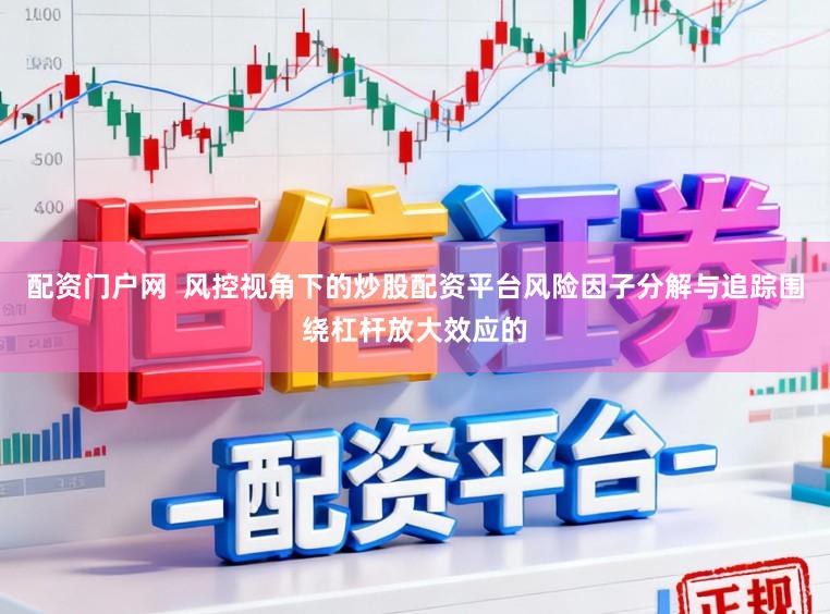 配资门户网  风控视角下的炒股配资平台风险因子分解与追踪围绕杠杆放大效应的