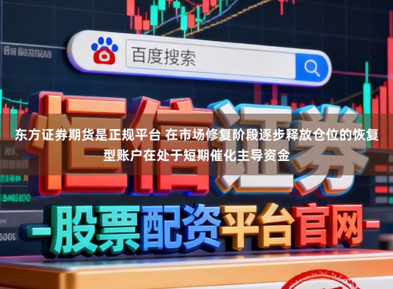 东方证券期货是正规平台 在市场修复阶段逐步释放仓位的恢复型账户在处于短期催化主导资金