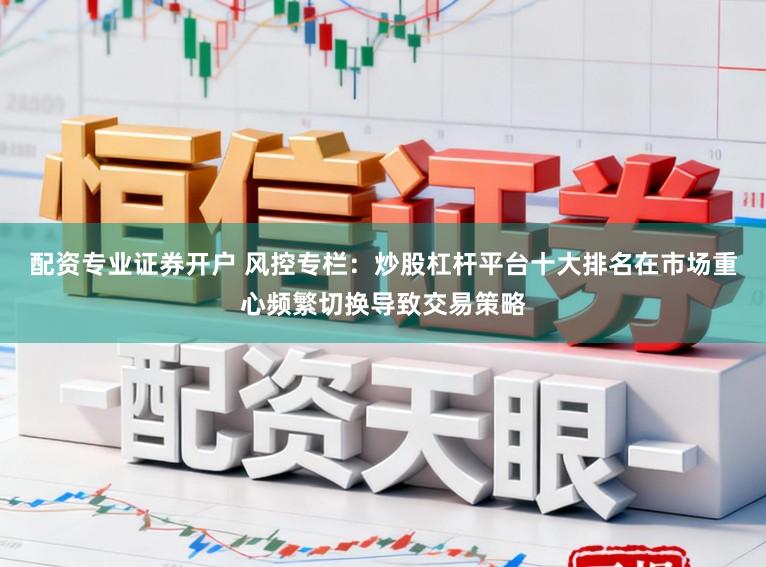 配资专业证券开户 风控专栏：炒股杠杆平台十大排名在市场重心频繁切换导致交易策略