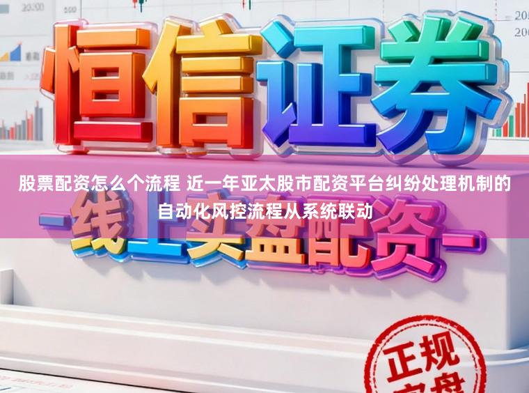 股票配资怎么个流程 近一年亚太股市配资平台纠纷处理机制的自动化风控流程从系统联动