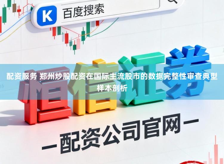 配资服务 郑州炒股配资在国际主流股市的数据完整性审查典型样本剖析