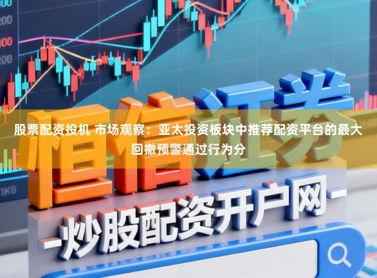 股票配资投机 市场观察：亚太投资板块中推荐配资平台的最大回撤预警通过行为分