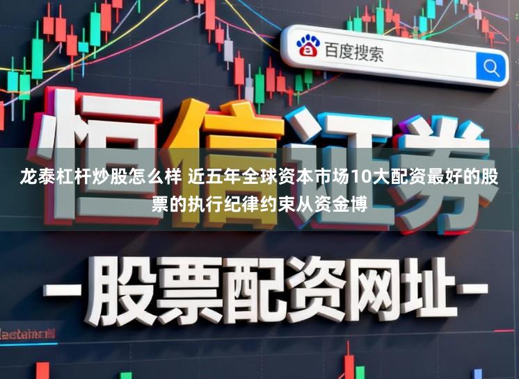 龙泰杠杆炒股怎么样 近五年全球资本市场10大配资最好的股票的执行纪律约束从资金博