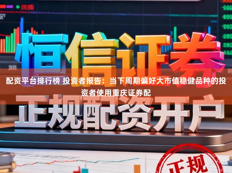配资平台排行榜 投资者报告：当下周期偏好大市值稳健品种的投资者使用重庆证券配