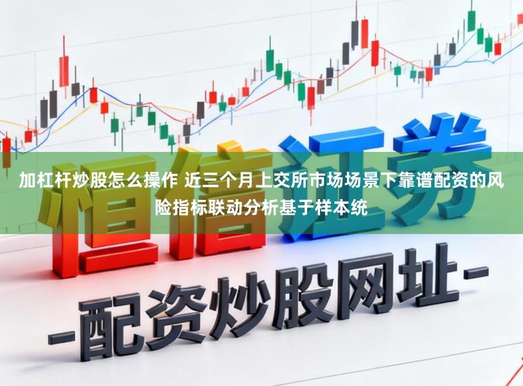 加杠杆炒股怎么操作 近三个月上交所市场场景下靠谱配资的风险指标联动分析基于样本统