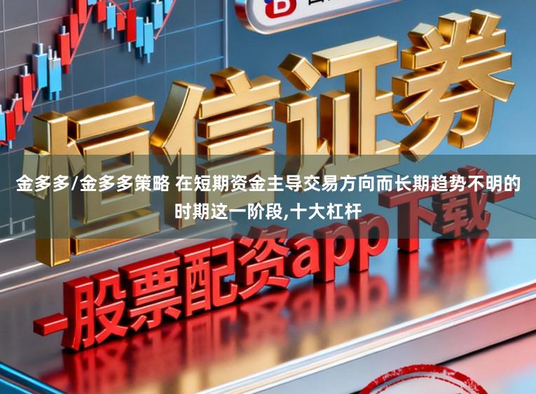 金多多/金多多策略 在短期资金主导交易方向而长期趋势不明的时期这一阶段，十大杠杆