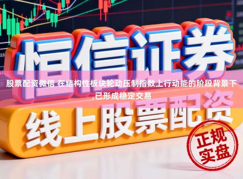 股票配资微信 在结构性板块轮动压制指数上行动能的阶段背景下，已形成稳定交易