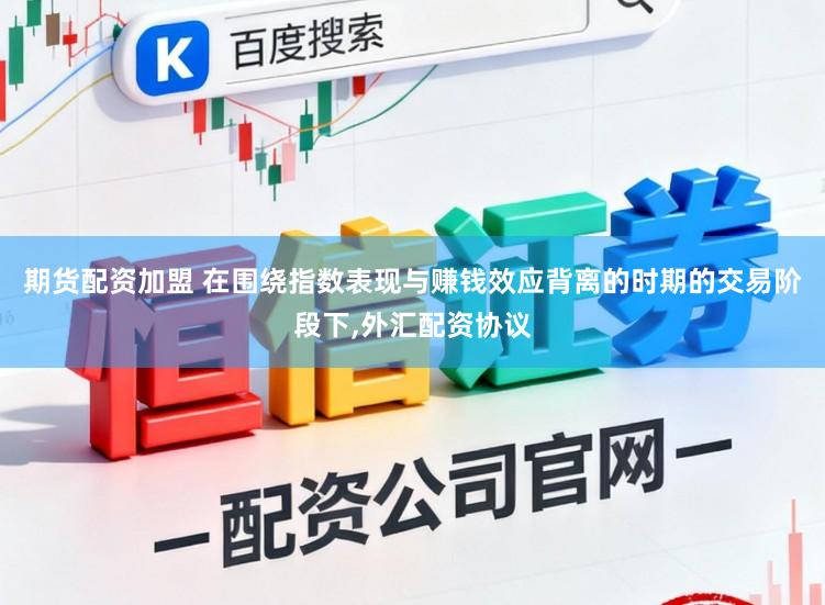期货配资加盟 在围绕指数表现与赚钱效应背离的时期的交易阶段下，外汇配资协议
