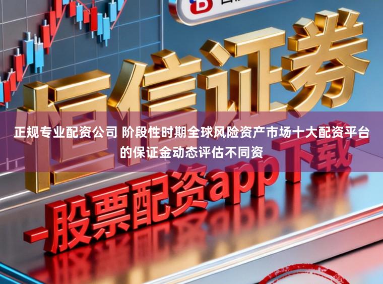 正规专业配资公司 阶段性时期全球风险资产市场十大配资平台的保证金动态评估不同资