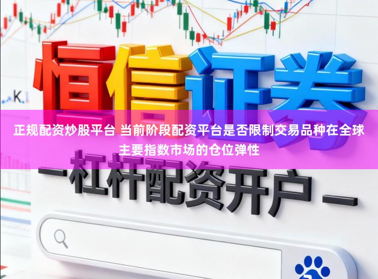 正规配资炒股平台 当前阶段配资平台是否限制交易品种在全球主要指数市场的仓位弹性