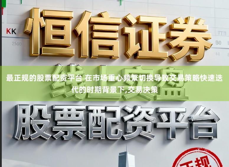 最正规的股票配资平台 在市场重心频繁切换导致交易策略快速迭代的时期背景下，交易决策