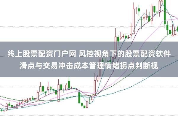 线上股票配资门户网 风控视角下的股票配资软件滑点与交易冲击成本管理情绪拐点判断视