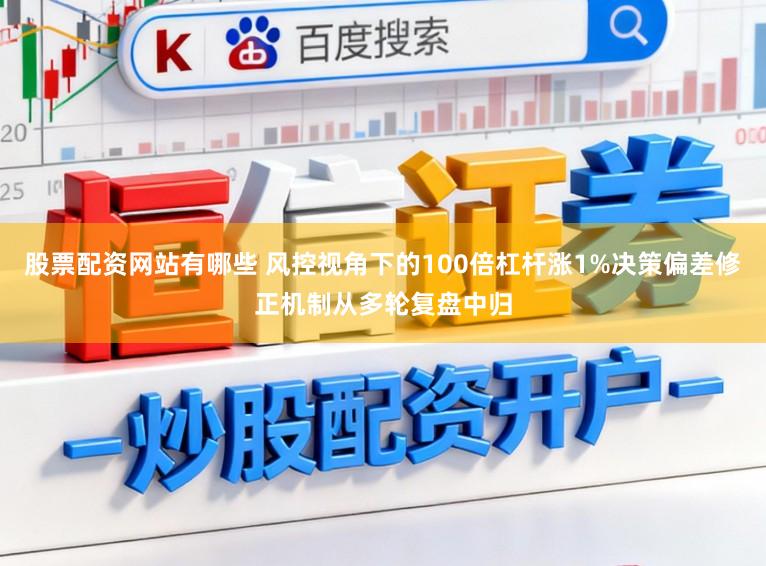 股票配资网站有哪些 风控视角下的100倍杠杆涨1%决策偏差修正机制从多轮复盘中归