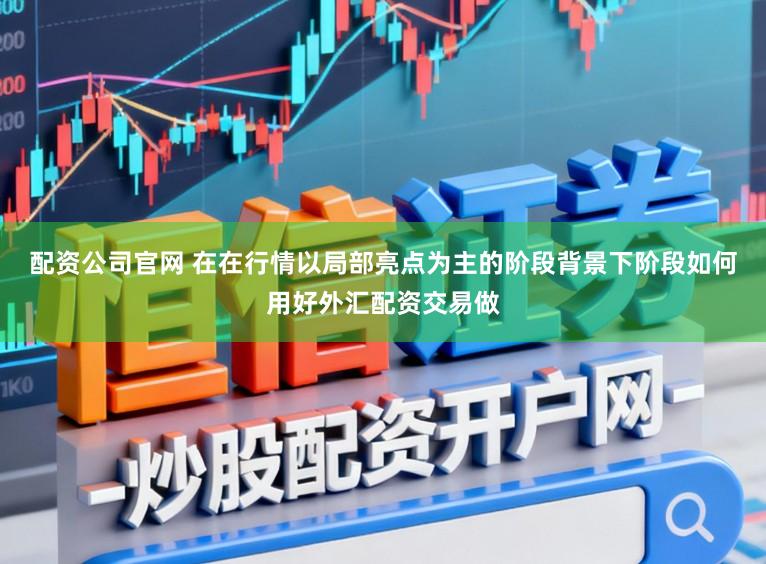 配资公司官网 在在行情以局部亮点为主的阶段背景下阶段如何用好外汇配资交易做