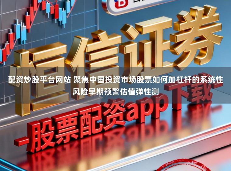 配资炒股平台网站 聚焦中国投资市场股票如何加杠杆的系统性风险早期预警估值弹性测