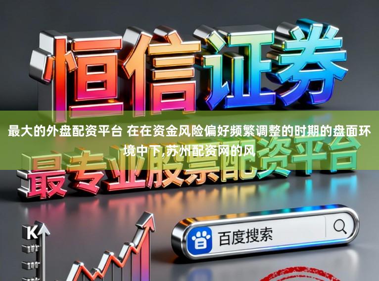 最大的外盘配资平台 在在资金风险偏好频繁调整的时期的盘面环境中下，苏州配资网的风