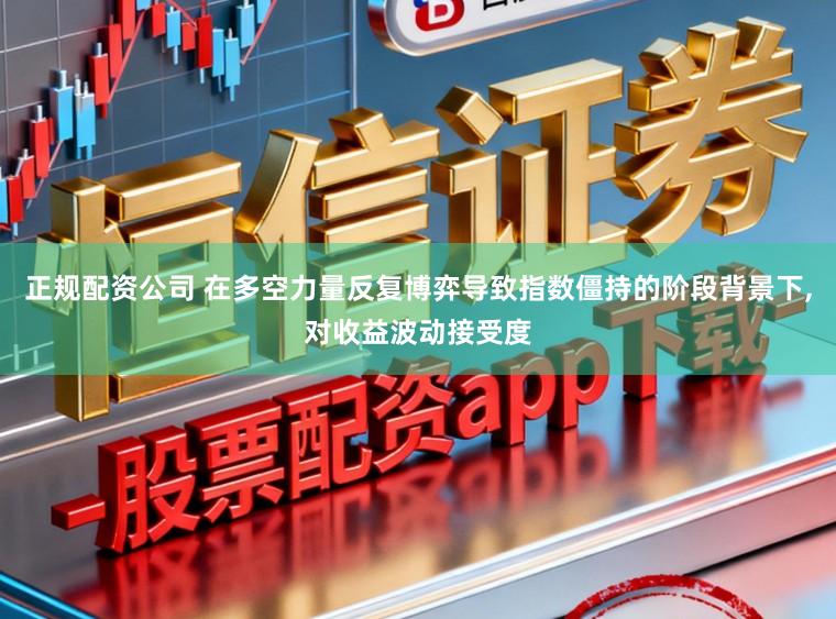 正规配资公司 在多空力量反复博弈导致指数僵持的阶段背景下,对收益波动接受度