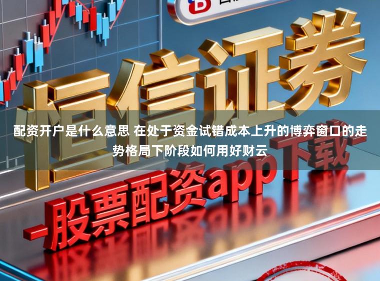配资开户是什么意思 在处于资金试错成本上升的博弈窗口的走势格局下阶段如何用好财云