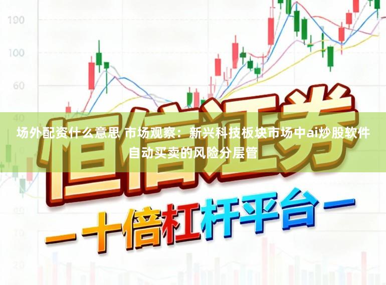 场外配资什么意思 市场观察：新兴科技板块市场中ai炒股软件自动买卖的风险分层管