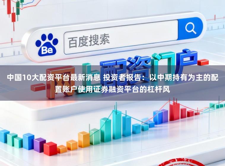 中国10大配资平台最新消息 投资者报告：以中期持有为主的配置账户使用证券融资平台的杠杆风
