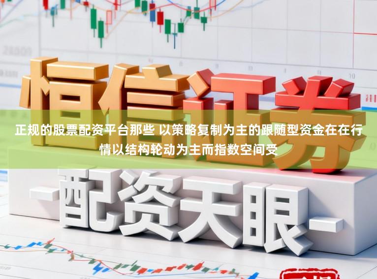 正规的股票配资平台那些 以策略复制为主的跟随型资金在在行情以结构轮动为主而指数空间受