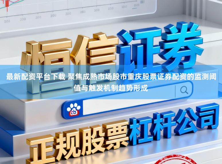 最新配资平台下载 聚焦成熟市场股市重庆股票证券配资的监测阈值与触发机制趋势形成