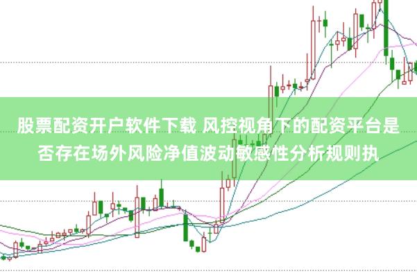 股票配资开户软件下载 风控视角下的配资平台是否存在场外风险净值波动敏感性分析规则执