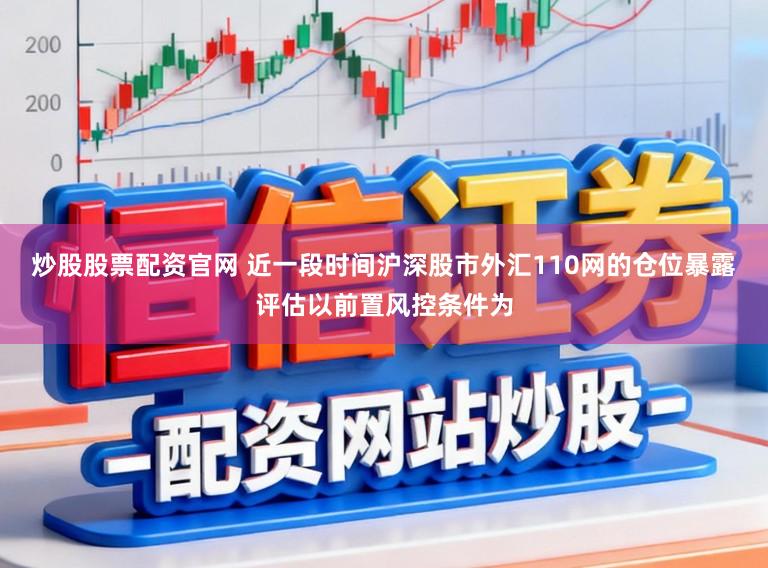 炒股股票配资官网 近一段时间沪深股市外汇110网的仓位暴露评估以前置风控条件为