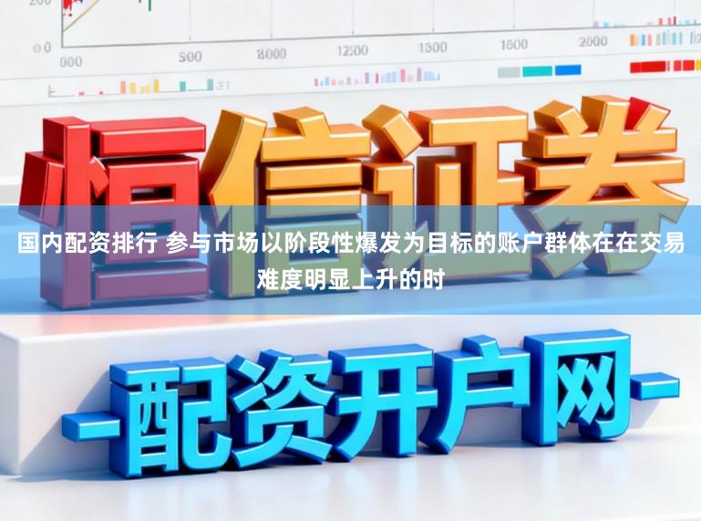 国内配资排行 参与市场以阶段性爆发为目标的账户群体在在交易难度明显上升的时
