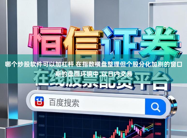 哪个炒股软件可以加杠杆 在指数横盘整理但个股分化加剧的窗口期的盘面环境中，以日内交易