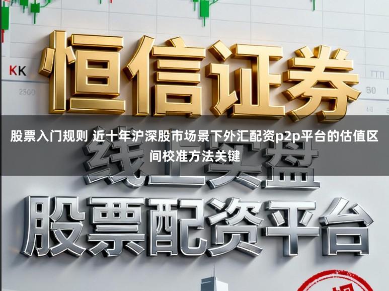 股票入门规则 近十年沪深股市场景下外汇配资p2p平台的估值区间校准方法关键
