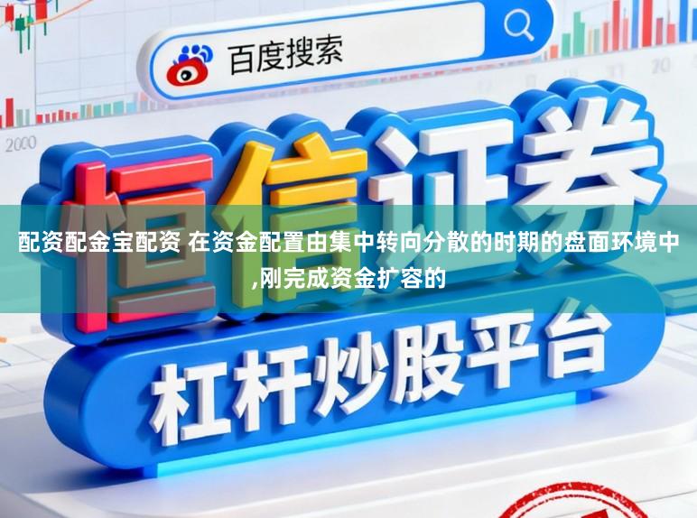 配资配金宝配资 在资金配置由集中转向分散的时期的盘面环境中，刚完成资金扩容的