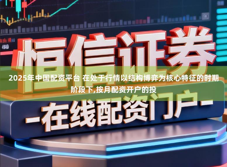 2025年中国配资平台 在处于行情以结构博弈为核心特征的时期阶段下,按月配资开户的投