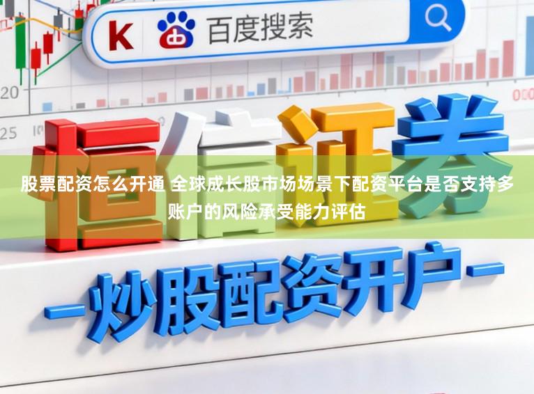 股票配资怎么开通 全球成长股市场场景下配资平台是否支持多账户的风险承受能力评估