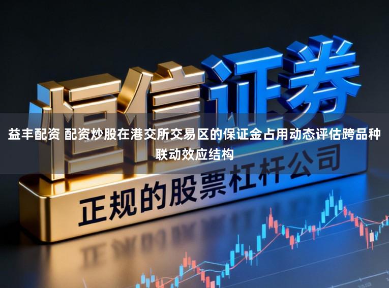 益丰配资 配资炒股在港交所交易区的保证金占用动态评估跨品种联动效应结构