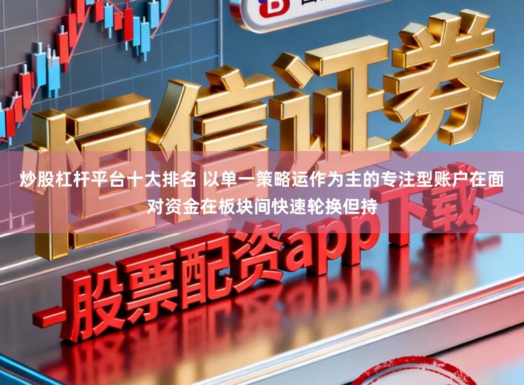 炒股杠杆平台十大排名 以单一策略运作为主的专注型账户在面对资金在板块间快速轮换但持