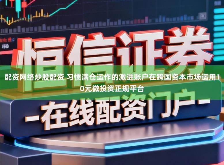 配资网络炒股配资 习惯满仓运作的激进账户在跨国资本市场运用10元微投资正规平台