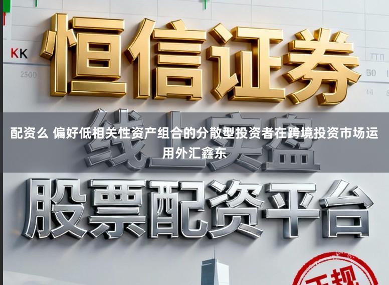 配资么 偏好低相关性资产组合的分散型投资者在跨境投资市场运用外汇鑫东