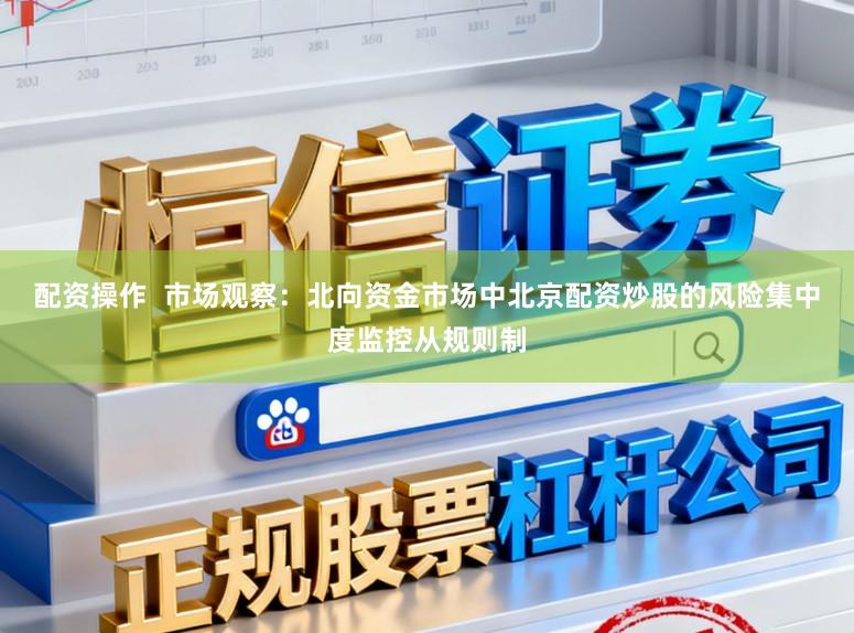 配资操作  市场观察：北向资金市场中北京配资炒股的风险集中度监控从规则制