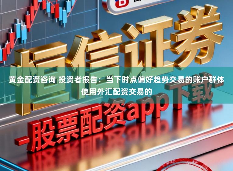 黄金配资咨询 投资者报告：当下时点偏好趋势交易的账户群体使用外汇配资交易的