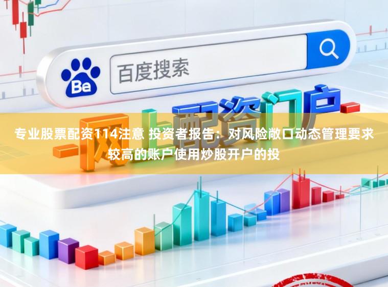 专业股票配资114注意 投资者报告：对风险敞口动态管理要求较高的账户使用炒股开户的投