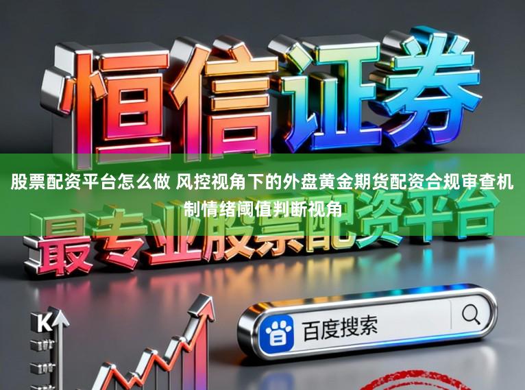 股票配资平台怎么做 风控视角下的外盘黄金期货配资合规审查机制情绪阈值判断视角