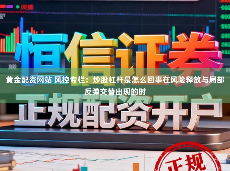 黄金配资网站 风控专栏：炒股杠杆是怎么回事在风险释放与局部反弹交替出现的时