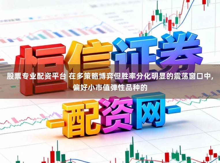 股票专业配资平台 在多策略博弈但胜率分化明显的震荡窗口中，偏好小市值弹性品种的