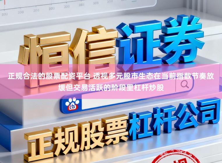 正规合法的股票配资平台 透视多元股市生态在当前指数节奏放缓但交易活跃的阶段里杠杆炒股