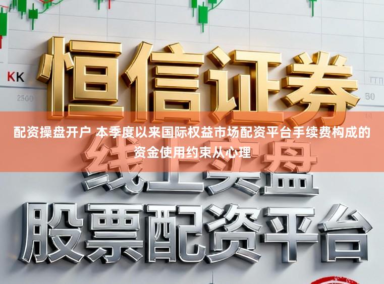配资操盘开户 本季度以来国际权益市场配资平台手续费构成的资金使用约束从心理