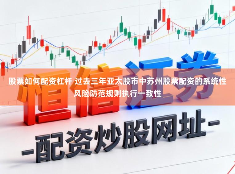 股票如何配资杠杆 过去三年亚太股市中苏州股票配资的系统性风险防范规则执行一致性