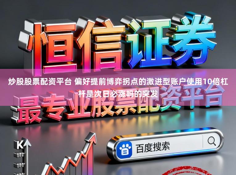 炒股股票配资平台 偏好提前博弈拐点的激进型账户使用10倍杠杆是次日必涨吗的突发